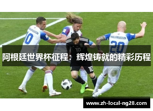 阿根廷世界杯征程：辉煌铸就的精彩历程