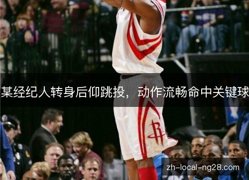 某经纪人转身后仰跳投,动作流畅命中关键球 某经纪人转身后仰跳投,动作流畅命中关键球